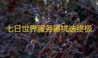 七日世界服务器挑选终极指南 赛季模式与区服选择全解析