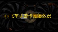 qq飞车手游卡顿怎么设置